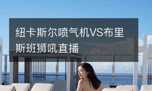 紐卡斯?fàn)枃姎鈾CVS布里斯班獅吼直播